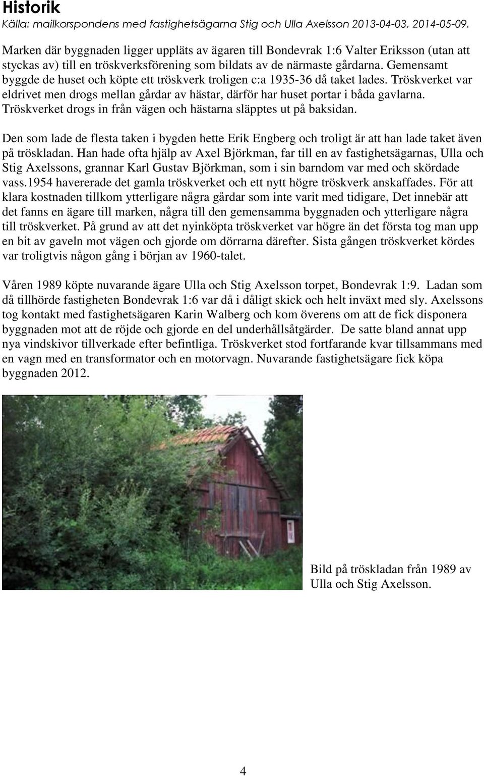 Gemensamt byggde de huset och köpte ett tröskverk troligen c:a 1935-36 då taket lades. Tröskverket var eldrivet men drogs mellan gårdar av hästar, därför har huset portar i båda gavlarna.