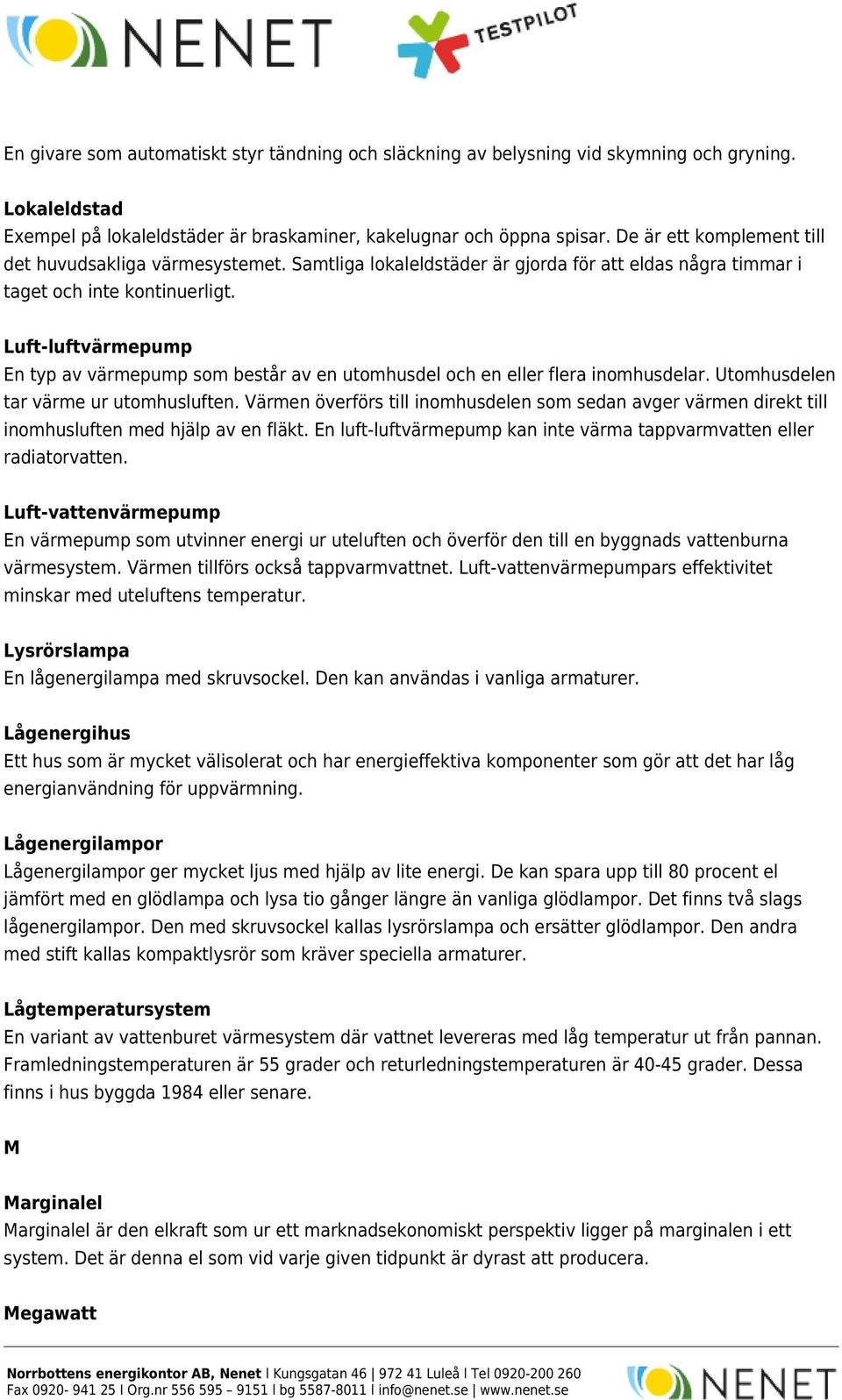 Luft-luftvärmepump En typ av värmepump som består av en utomhusdel och en eller flera inomhusdelar. Utomhusdelen tar värme ur utomhusluften.