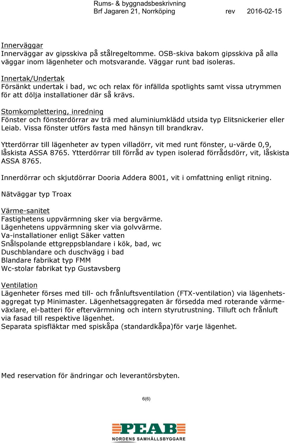 Stomkomplettering, inredning Fönster och fönsterdörrar av trä med aluminiumklädd utsida typ Elitsnickerier eller Leiab. Vissa fönster utförs fasta med hänsyn till brandkrav.