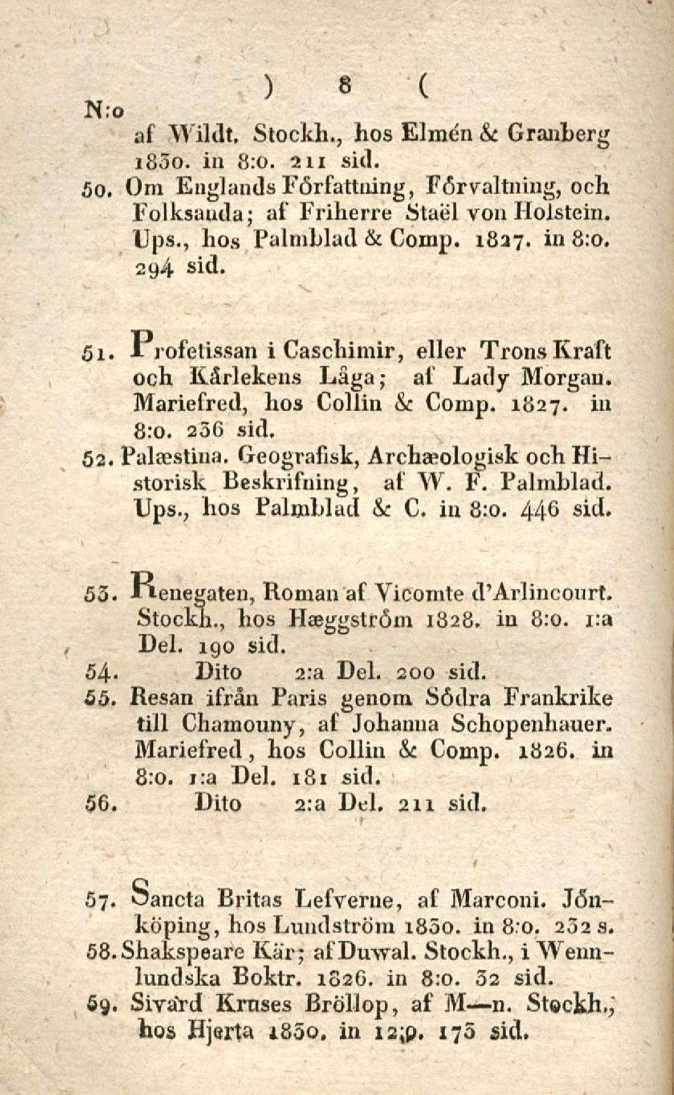 Historisk Beskrifning, at' W. F. Palrnblad. Ups., hos Palmblad & C. in 8:0. 446 sid. 53. -lienegaten, Roman af Vicomte d'arlincourt. Stockh., hos Haeggström 1828. in 8:0. i:a Del. 190 sid.