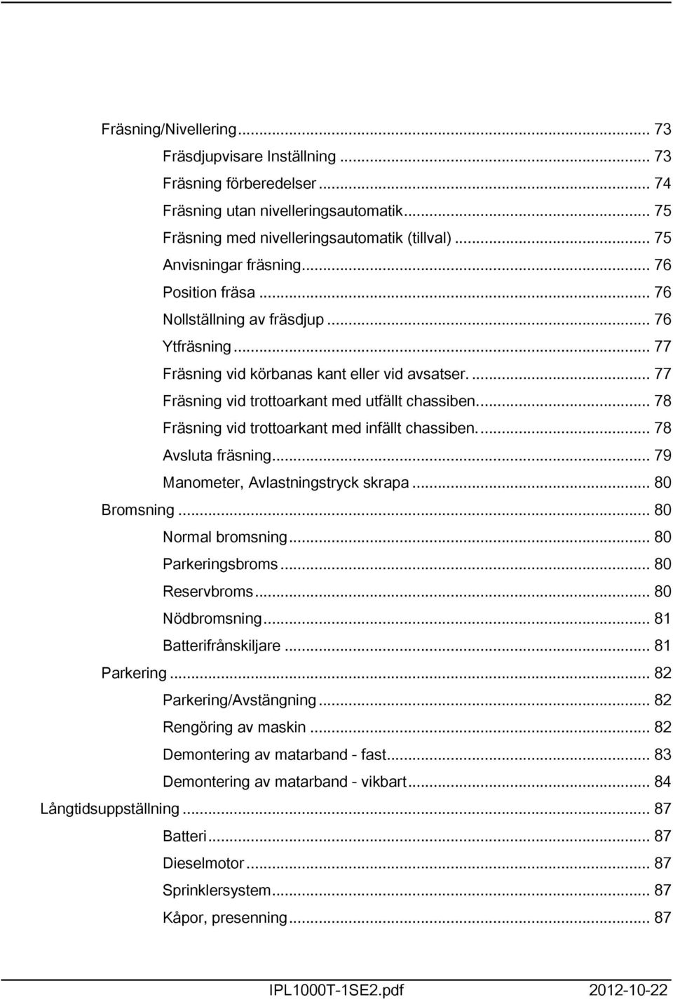 ... 77 Fräsning vid trottoarkant med utfällt chassiben... 78 Fräsning vid trottoarkant med infällt chassiben... 78 Avsluta fräsning... 79 Manometer, Avlastningstryck skrapa... 80 Bromsning.