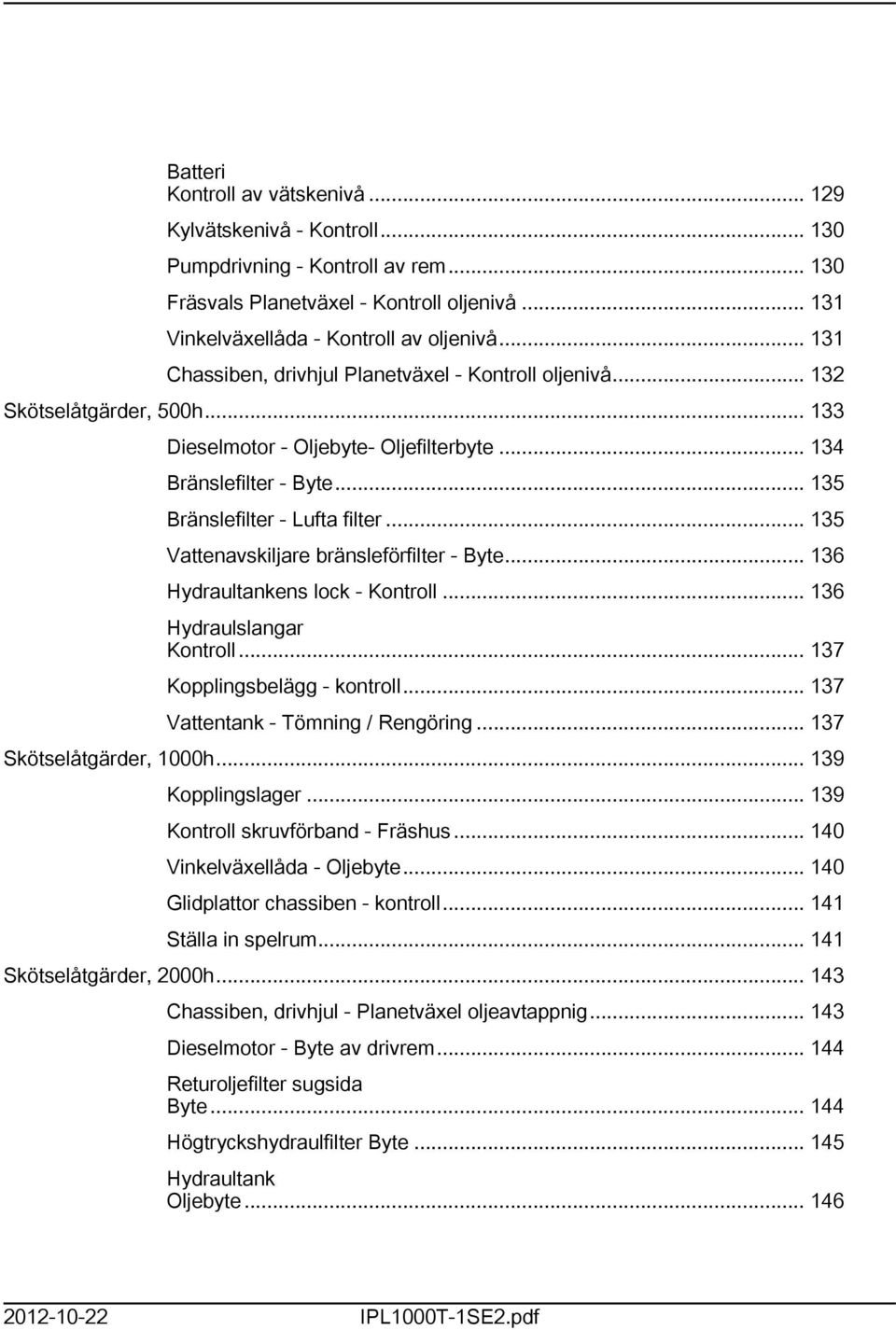 .. 135 Vattenavskiljare bränsleförfilter - Byte... 136 Hydraultankens lock - Kontroll... 136 Hydraulslangar Kontroll... 137 Kopplingsbelägg - kontroll... 137 Vattentank - Tömning / Rengöring.