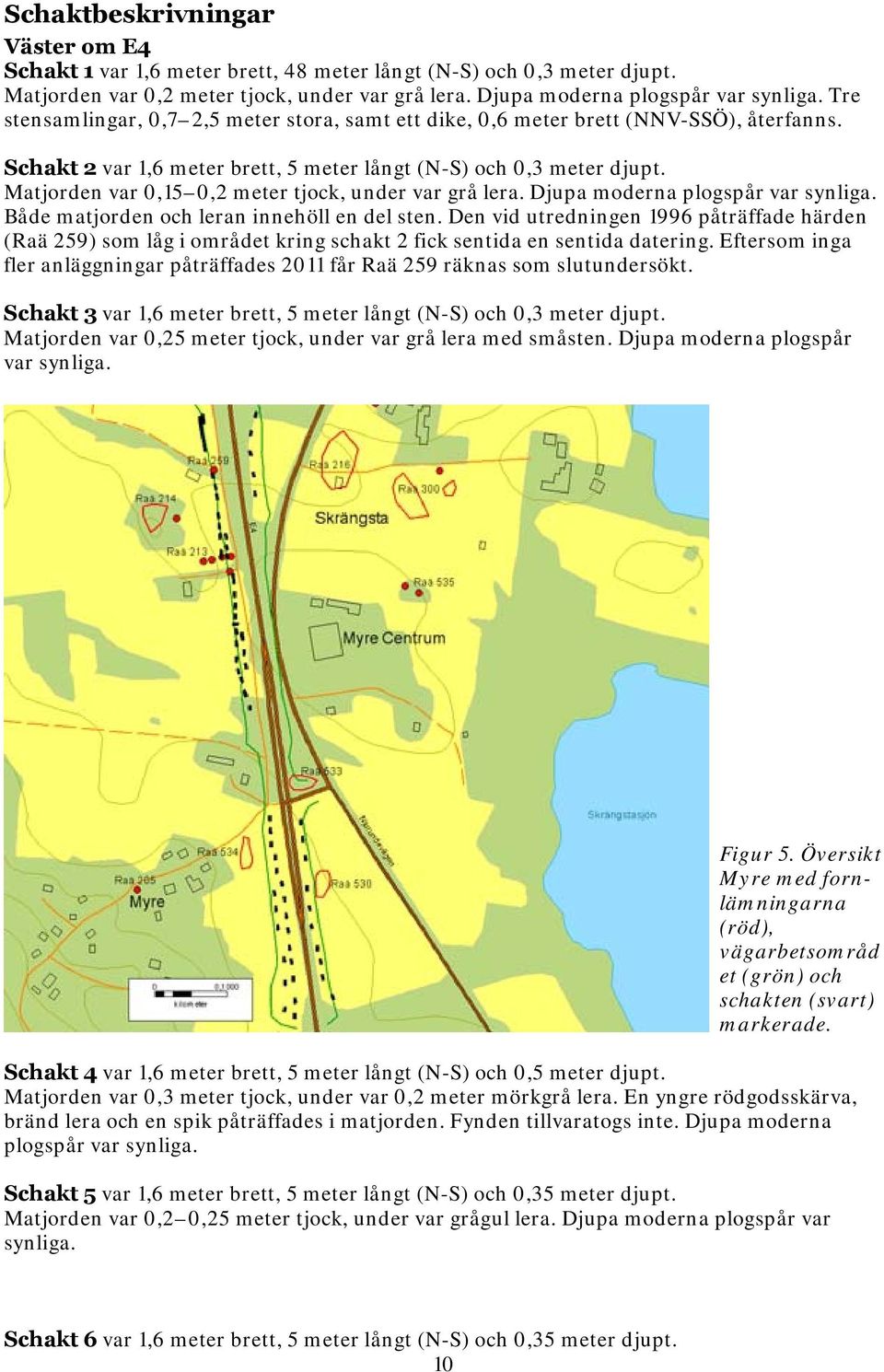 Matjorden var 0,15 0,2 meter tjock, under var grå lera. Djupa moderna plogspår var synliga. Både matjorden och leran innehöll en del sten.