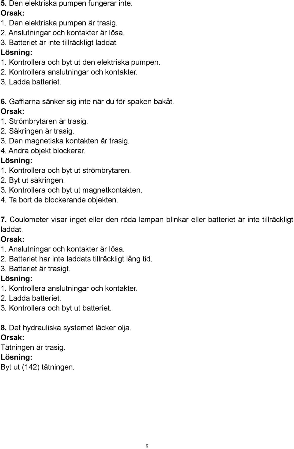 3. Den magnetiska kontakten är trasig. 4. Andra objekt blockerar. Lösning: 1. Kontrollera och byt ut strömbrytaren. 2. Byt ut säkringen. 3. Kontrollera och byt ut magnetkontakten. 4. Ta bort de blockerande objekten.