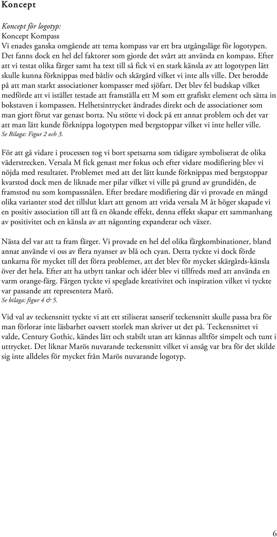 Efter att vi testat olika färger samt ha text till så fick vi en stark känsla av att logotypen lätt skulle kunna förknippas med båtliv och skärgård vilket vi inte alls ville.