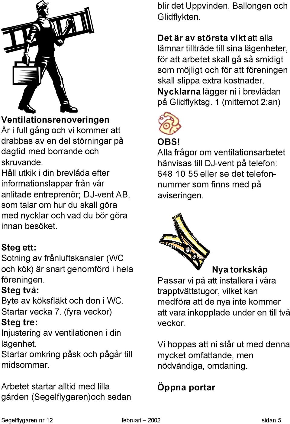 Nycklarna lägger ni i brevlådan på Glidflyktsg. 1 (mittemot 2:an) Ventilationsrenoveringen Är i full gång och vi kommer att drabbas av en del störningar på dagtid med borrande och skruvande.