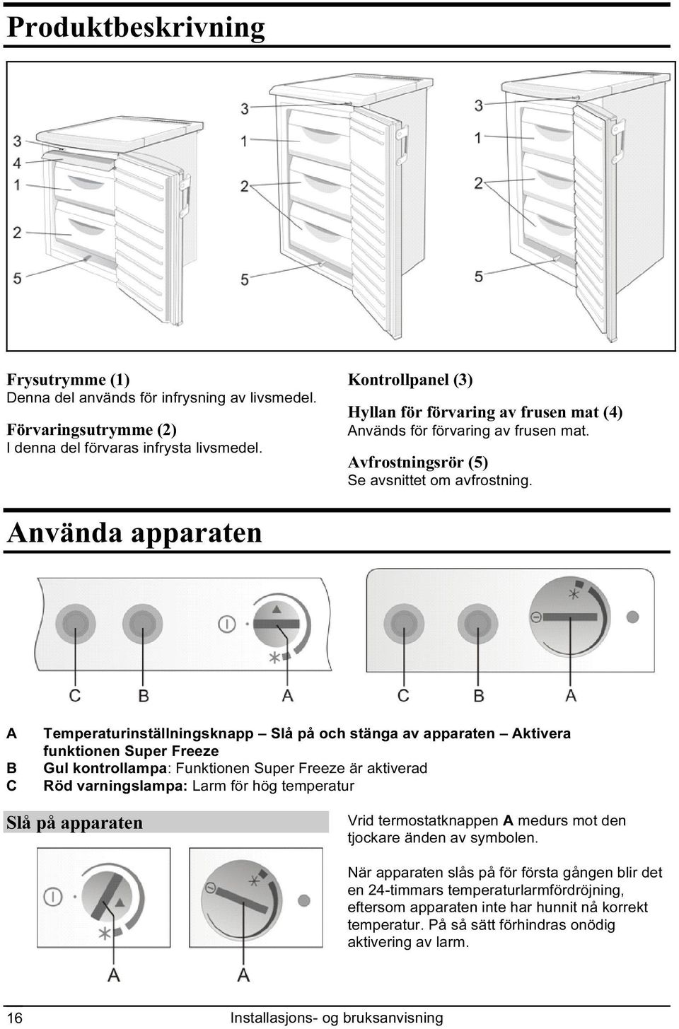 Använda apparaten A B C Temperaturinställningsknapp Slå på och stänga av apparaten Aktivera funktionen Super Freeze Gul kontrollampa: Funktionen Super Freeze är aktiverad Röd varningslampa: Larm för