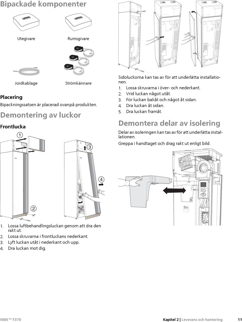 4. Dra luckan åt sidan. 5. Dra luckan framåt. Demontera delar av isolering Delar av isoleringen kan tas av för att underlätta installationen.