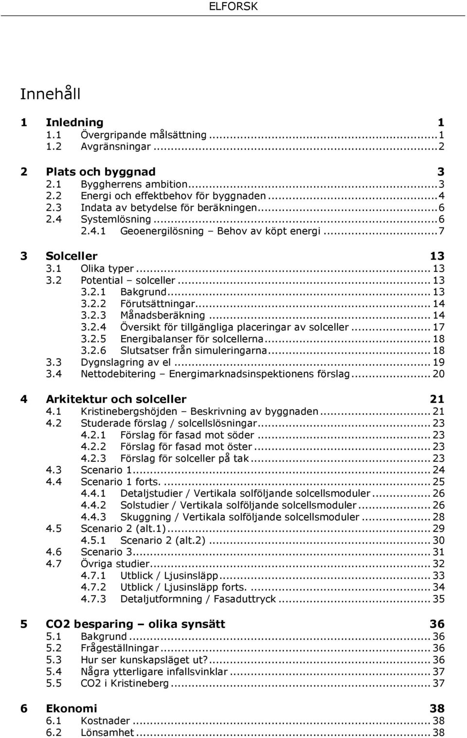 .. 13 3.2.2 Förutsättningar... 14 3.2.3 Månadsberäkning... 14 3.2.4 Översikt för tillgängliga placeringar av solceller... 17 3.2.5 Energibalanser för solcellerna... 18 3.2.6 Slutsatser från simuleringarna.