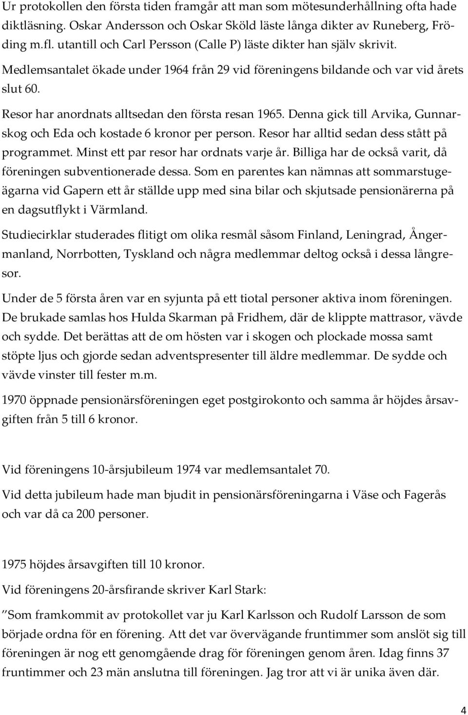 Resor har anordnats alltsedan den första resan 1965. Denna gick till Arvika, Gunnarskog och Eda och kostade 6 kronor per person. Resor har alltid sedan dess stått på programmet.