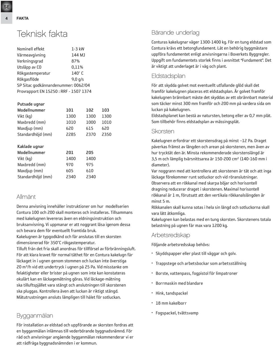 Modellnummer 201 205 Vikt (kg) 1400 1400 Maxbredd (mm) 970 975 Maxdjup (mm) 605 610 Standardhöjd (mm) 2340 2340 Allmänt Denna anvisning innehåller instruktioner om hur modellserien Contura 100 och