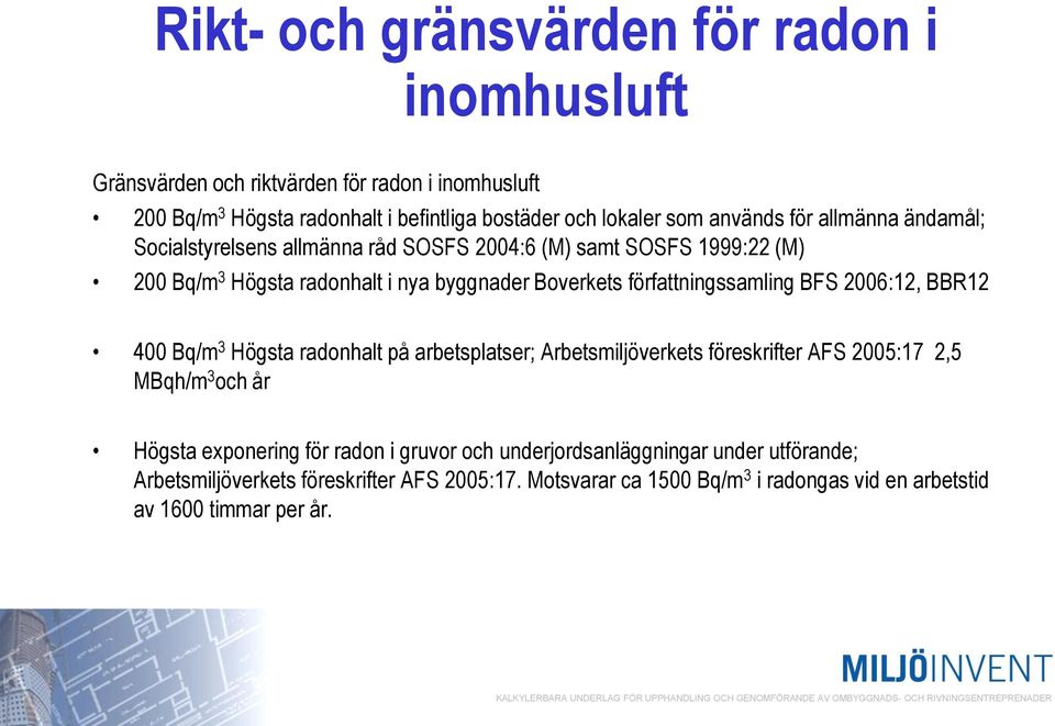 författningssamling BFS 2006:12, BBR12 400 Bq/m 3 Högsta radonhalt på arbetsplatser; Arbetsmiljöverkets föreskrifter AFS 2005:17 2,5 MBqh/m 3 och år Högsta exponering