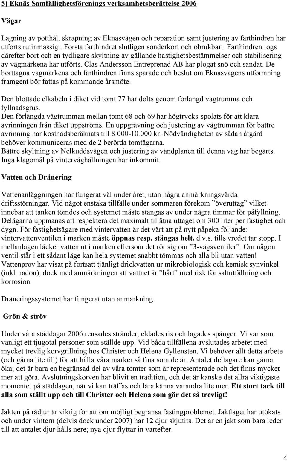 Clas Andersson Entreprenad AB har plogat snö och sandat. De borttagna vägmärkena och farthindren finns sparade och beslut om Eknäsvägens utformning framgent bör fattas på kommande årsmöte.