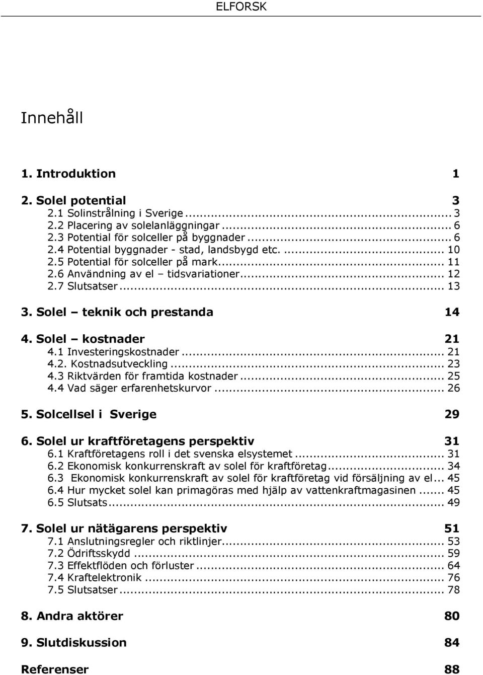 .. 23 4.3 Riktvärden för framtida kostnader... 25 4.4 Vad säger erfarenhetskurvor... 26 5. Solcellsel i Sverige 29 6. Solel ur kraftföretagens perspektiv 31 6.