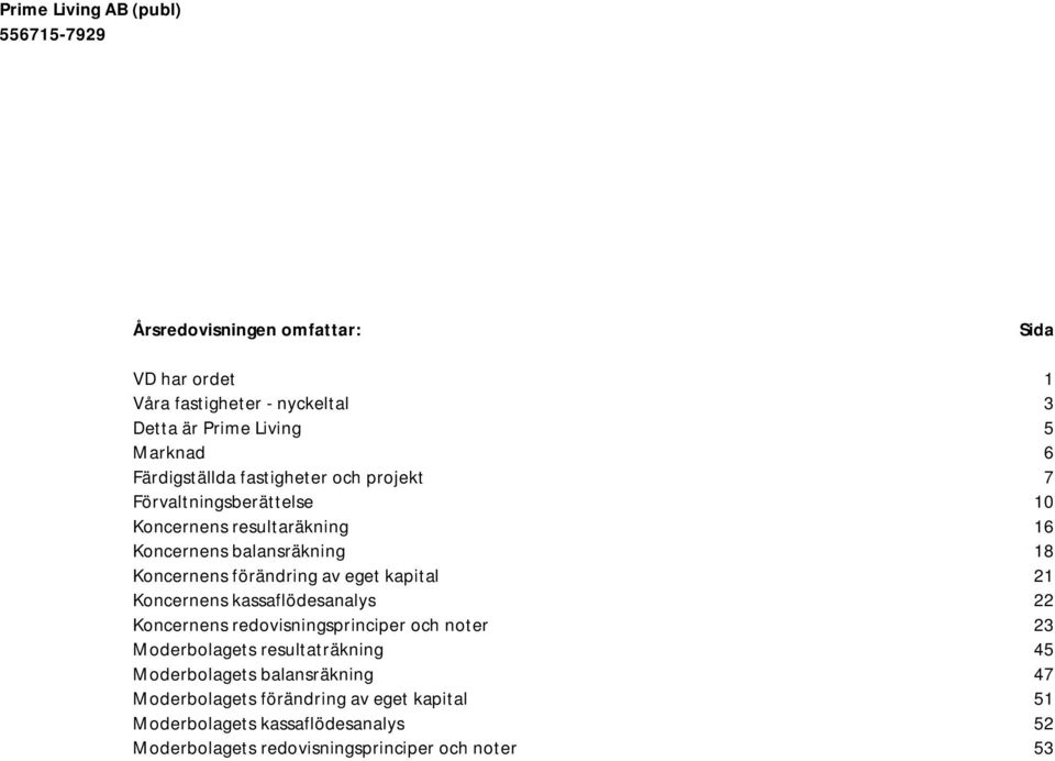 eget kapital 21 Koncernens kassaflödesanalys 22 Koncernens redovisningsprinciper och noter 23 Moderbolagets resultaträkning 45