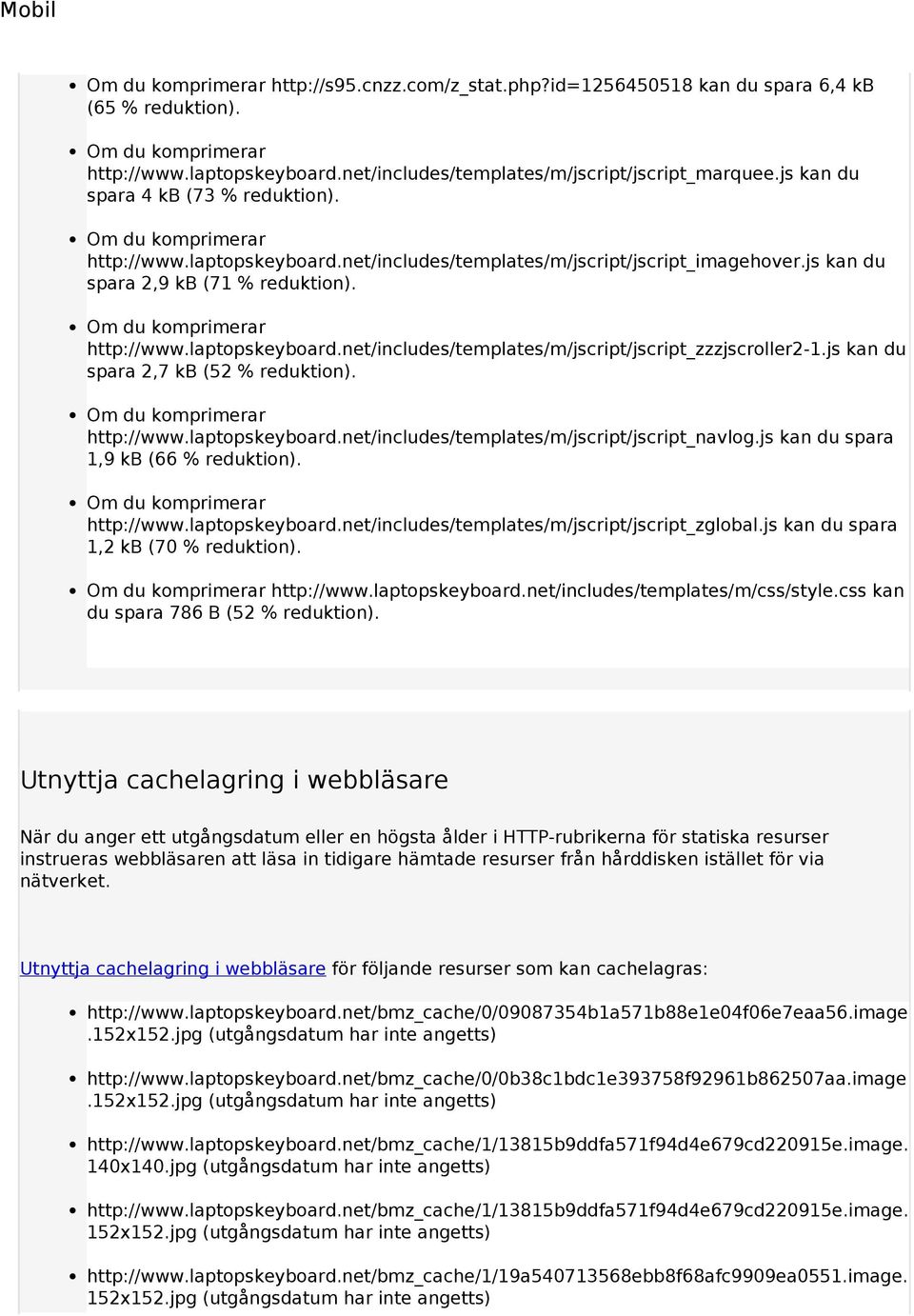 js kan du spara 2,7 kb (52 % reduktion). http://www.laptopskeyboard.net/includes/templates/m/jscript/jscript_navlog.js kan du spara 1,9 kb (66 % reduktion). http://www.laptopskeyboard.net/includes/templates/m/jscript/jscript_zglobal.