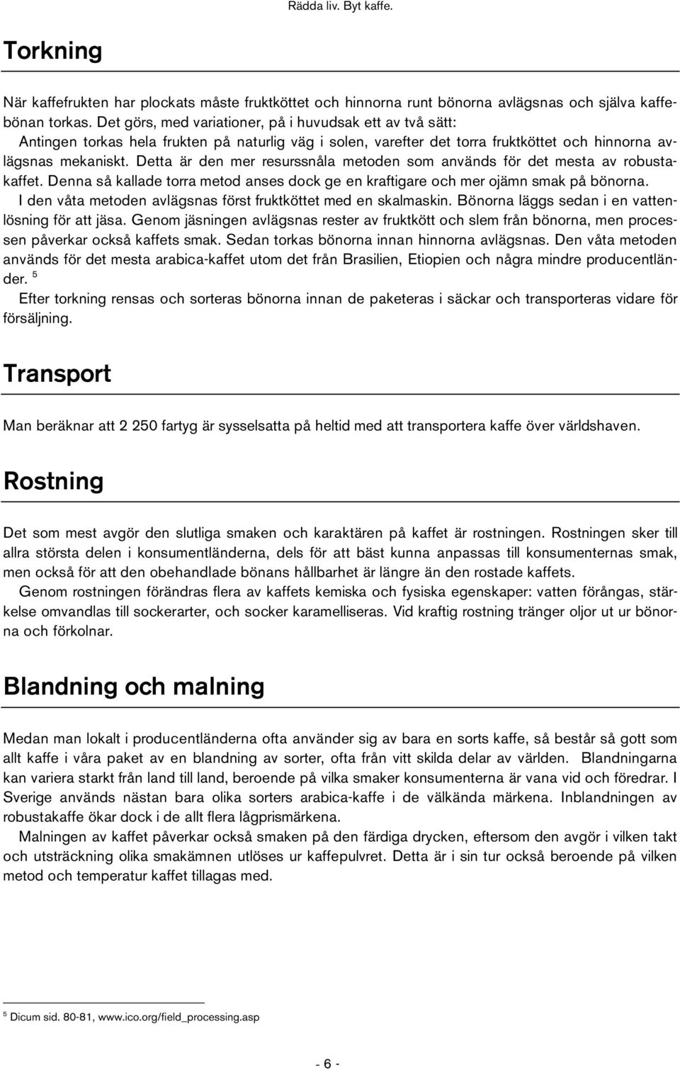 Detta är den mer resurssnåla metoden som används för det mesta av robustakaffet. Denna så kallade torra metod anses dock ge en kraftigare och mer ojämn smak på bönorna.