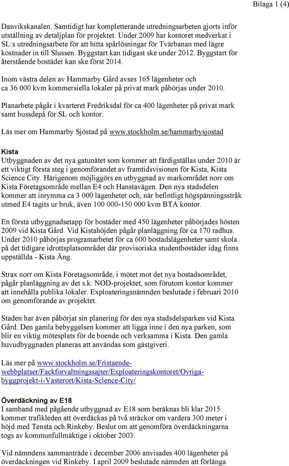 Byggstart för återstående bostäder kan ske först 2014. Inom västra delen av Hammarby Gård avses 165 lägenheter och ca 36 000 kvm kommersiella lokaler på privat mark påbörjas under 2010.