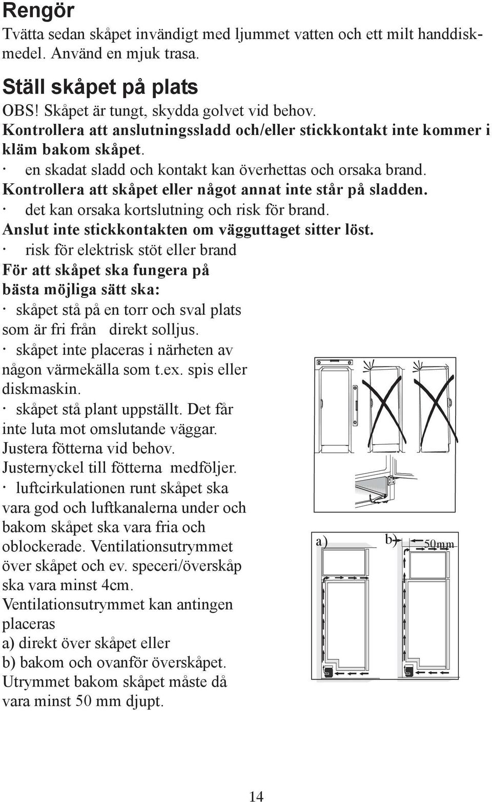 Kontrollera att skåpet eller något annat inte står på sladden. det kan orsaka kortslutning och risk för brand. Anslut inte stickkontakten om vägguttaget sitter löst.