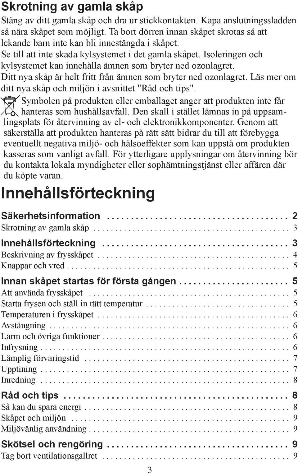 Isoleringen och kylsystemet kan innehålla ämnen som bryter ned ozonlagret. Ditt nya skåp är helt fritt från ämnen som bryter ned ozonlagret.