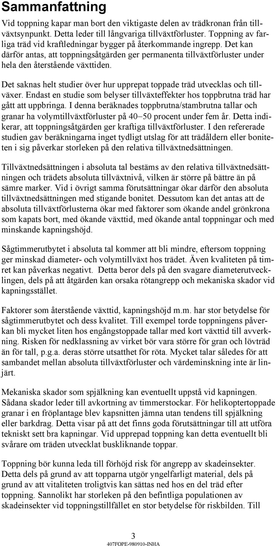 Det saknas helt studier över hur upprepat toppade träd utvecklas och tillväxer. Endast en studie som belyser tillväxteffekter hos toppbrutna träd har gått att uppbringa.