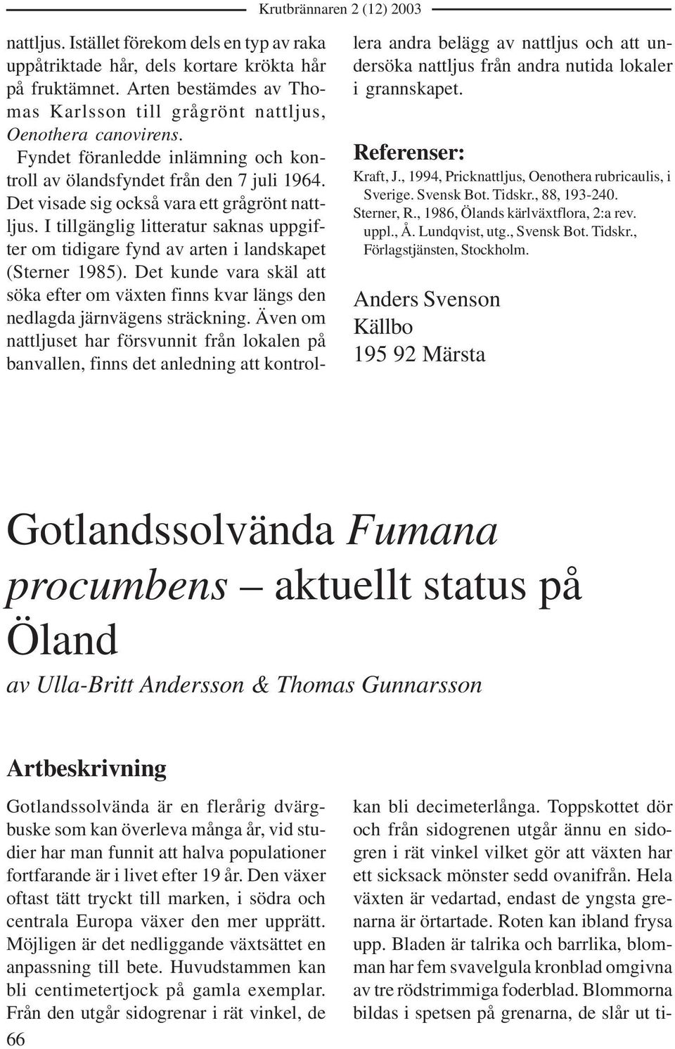 I tillgänglig litteratur saknas uppgifter om tidigare fynd av arten i landskapet (Sterner 1985). Det kunde vara skäl att söka efter om växten finns kvar längs den nedlagda järnvägens sträckning.