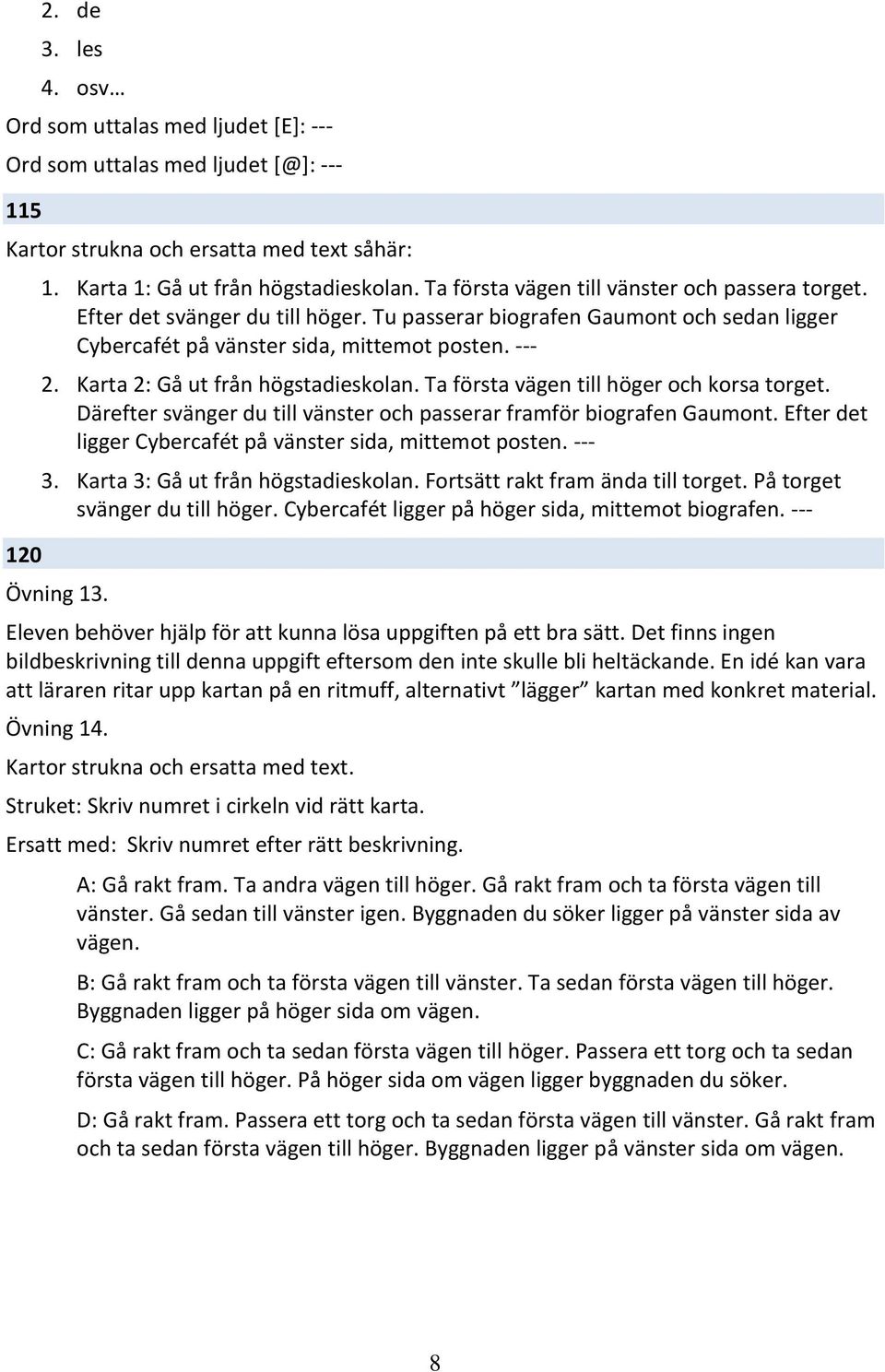 Karta 2: Gå ut från högstadieskolan. Ta första vägen till höger och korsa torget. Därefter svänger du till vänster och passerar framför biografen Gaumont.