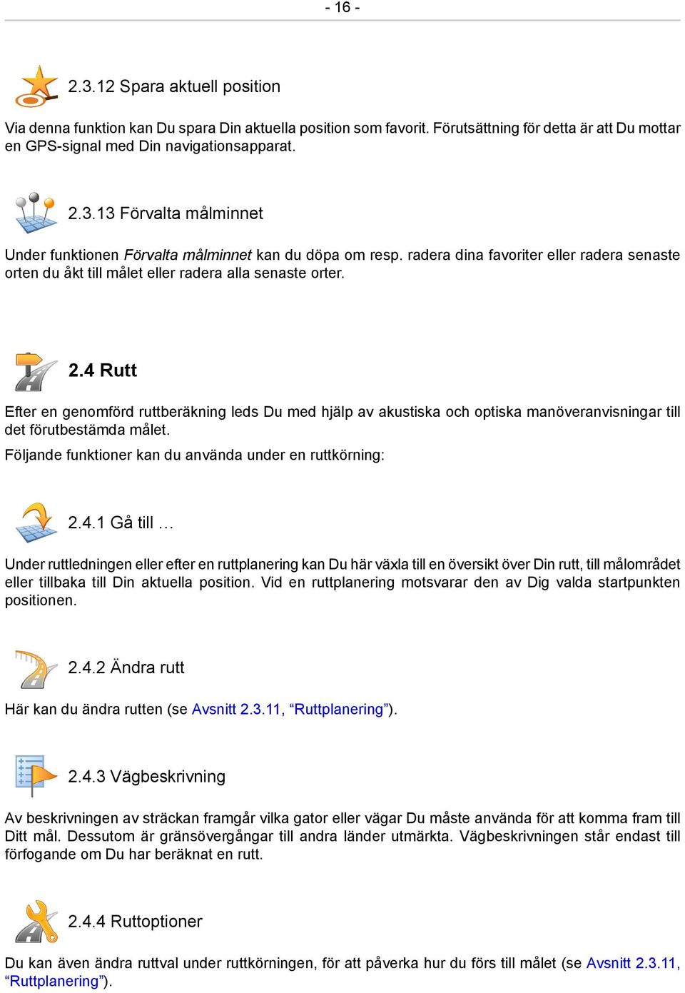 4 Rutt Efter en genomförd ruttberäkning leds Du med hjälp av akustiska och optiska manöveranvisningar till det förutbestämda målet. Följande funktioner kan du använda under en ruttkörning: 2.4.1 Gå till Under ruttledningen eller efter en ruttplanering kan Du här växla till en översikt över Din rutt, till målområdet eller tillbaka till Din aktuella position.