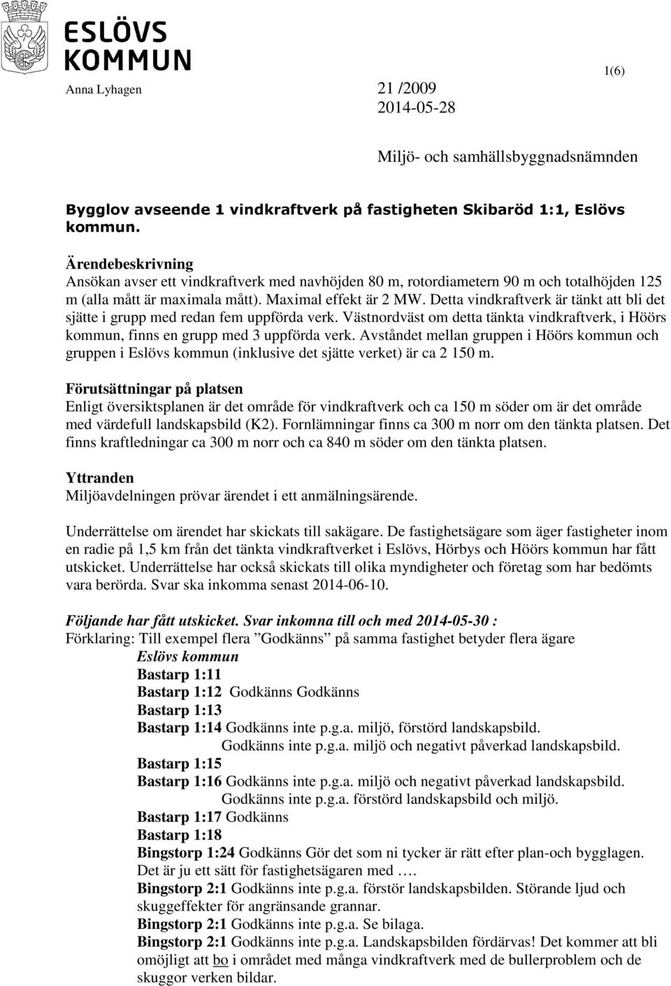 Detta vindkraftverk är tänkt att bli det sjätte i grupp med redan fem uppförda verk. Västnordväst om detta tänkta vindkraftverk, i Höörs kommun, finns en grupp med 3 uppförda verk.