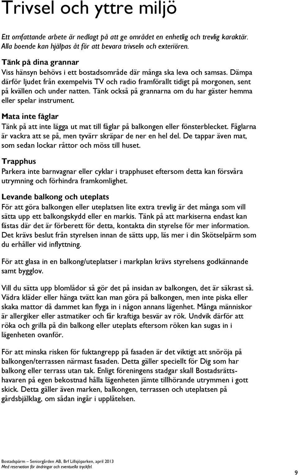 Dämpa därför ljudet från exempelvis TV och radio framförallt tidigt på morgonen, sent på kvällen och under natten. Tänk också på grannarna om du har gäster hemma eller spelar instrument.