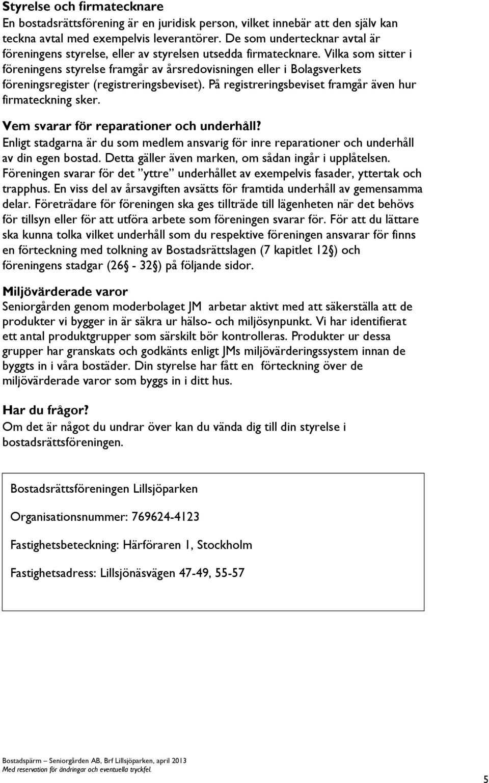 Vilka som sitter i föreningens styrelse framgår av årsredovisningen eller i Bolagsverkets föreningsregister (registreringsbeviset). På registreringsbeviset framgår även hur firmateckning sker.