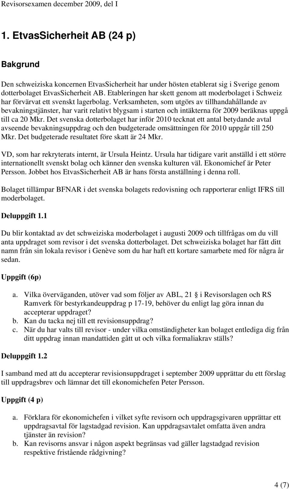 Verksamheten, som utgörs av tillhandahållande av bevakningstjänster, har varit relativt blygsam i starten och intäkterna för 2009 beräknas uppgå till ca 20 Mkr.