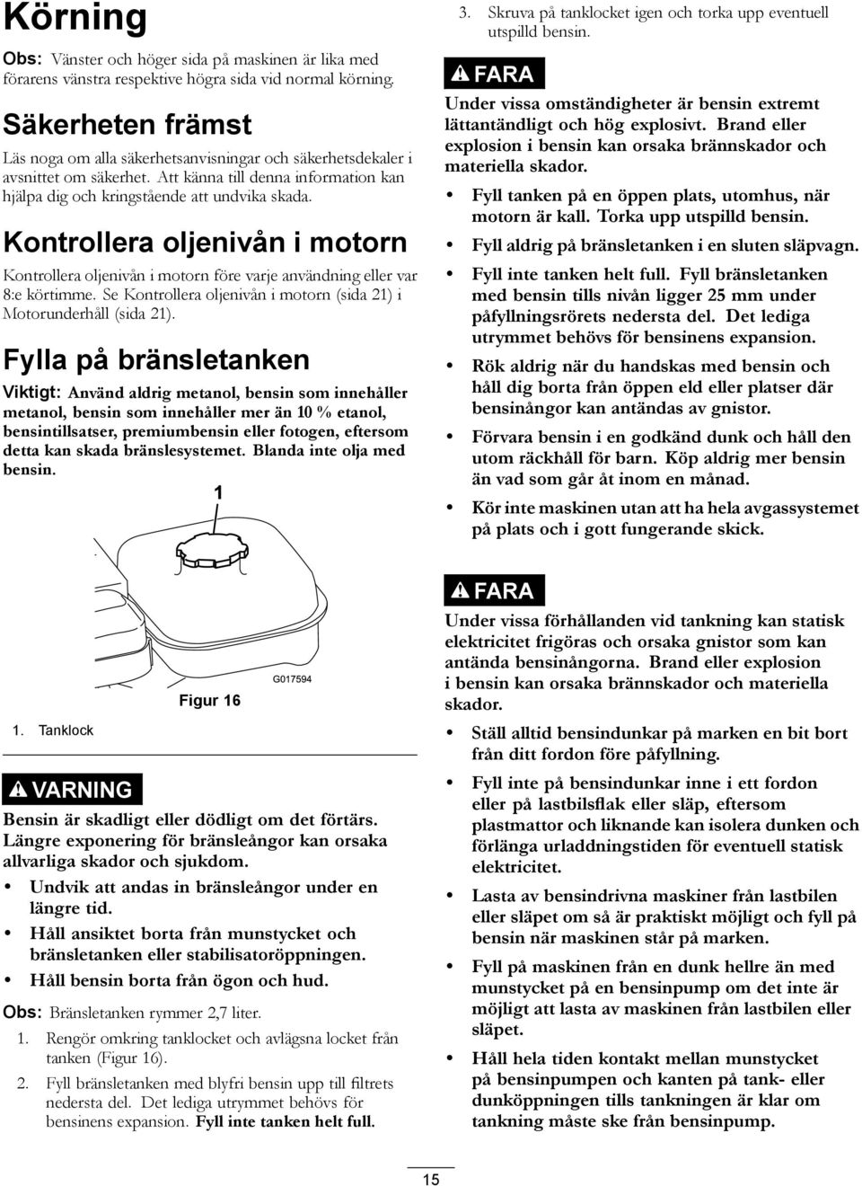 Kontrollera oljenivån i motorn Kontrollera oljenivån i motorn före varje användning eller var 8:e körtimme. Se Kontrollera oljenivån i motorn (sida 21) i Motorunderhåll (sida 21).