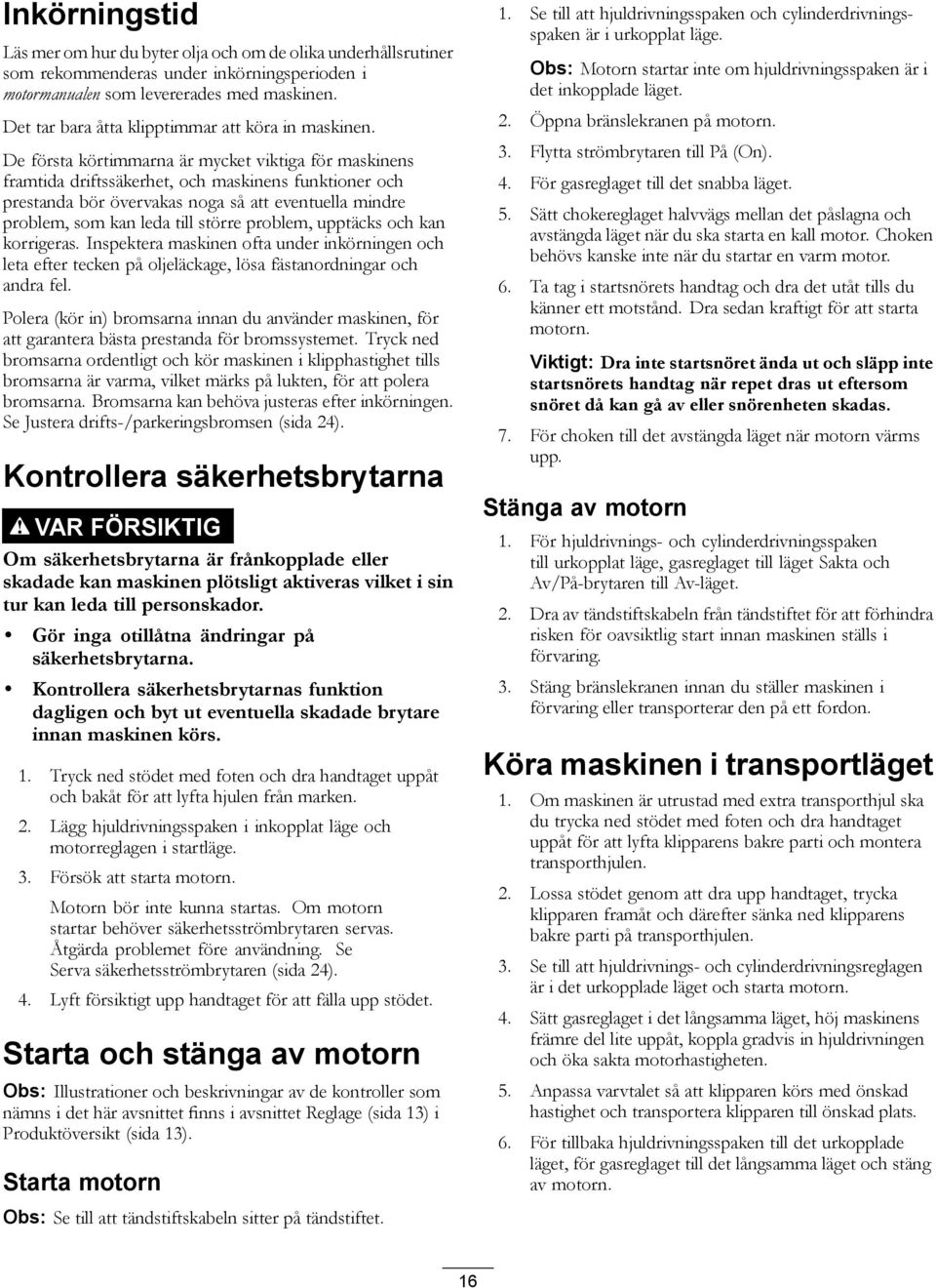 De första körtimmarna är mycket viktiga för maskinens framtida driftssäkerhet, och maskinens funktioner och prestanda bör övervakas noga så att eventuella mindre problem, som kan leda till större