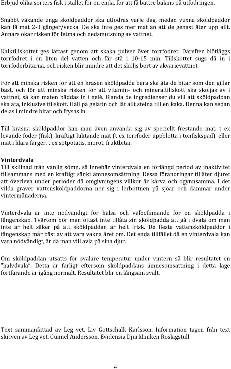 Därefter blötläggs torrfodret i en liten del vatten och får stå i 10-15 min. Tillskottet sugs då in i torrfoderbitarna, och risken blir mindre att det sköljs bort av akvarievattnet.