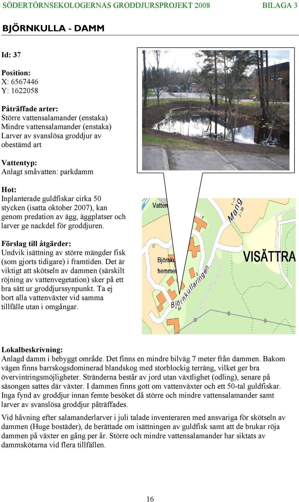 Undvik isättning av större mängder fisk (som gjorts tidigare) i framtiden. Det är viktigt att skötseln av dammen (särskilt röjning av vattenvegetation) sker på ett bra sätt ur groddjurssynpunkt.