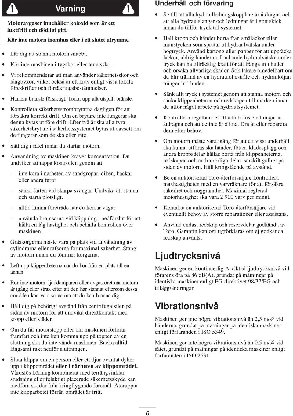 Hantera bränsle försiktigt. Torka upp allt utspillt bränsle. Kontrollera säkerhetsströmbrytarna dagligen för att försäkra korrekt drift. Om en brytare inte fungerar ska denna bytas ut före drift.