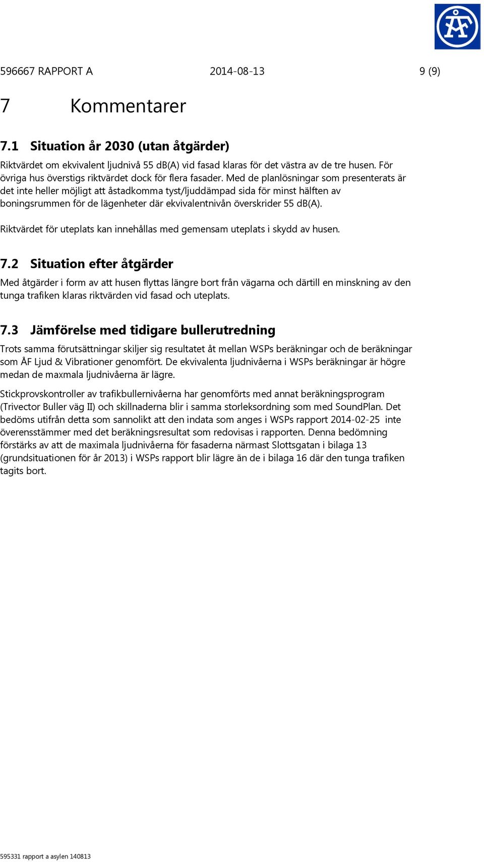 Med de planlösningar som presenterats är det inte heller möjligt att åstadkomma tyst/ljuddämpad sida för minst hälften av boningsrummen för de lägenheter där ekvivalentnivån överskrider 55 db(a).