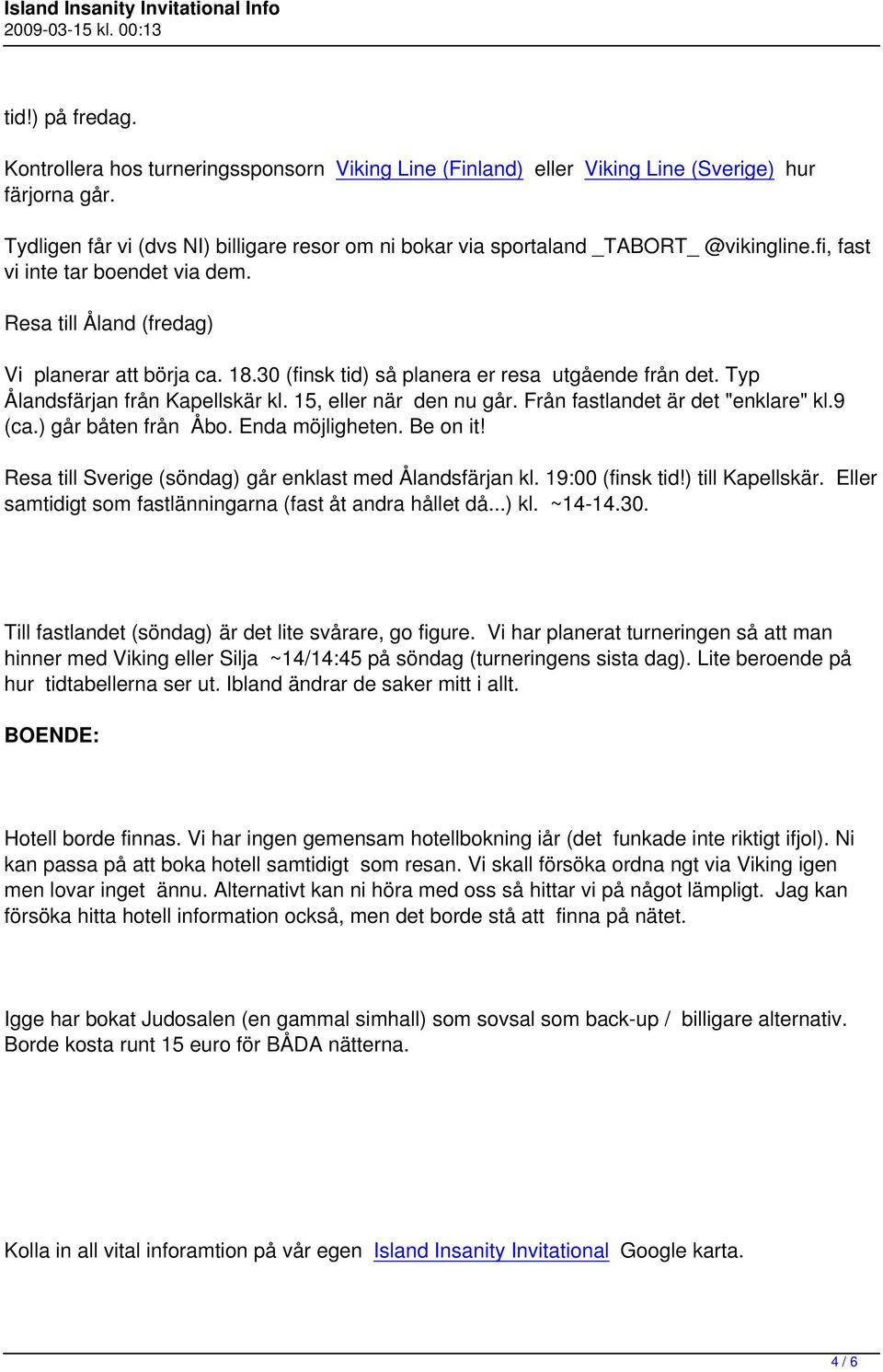 30 (finsk tid) så planera er resa utgående från det. Typ Ålandsfärjan från Kapellskär kl. 15, eller när den nu går. Från fastlandet är det "enklare" kl.9 (ca.) går båten från Åbo. Enda möjligheten.