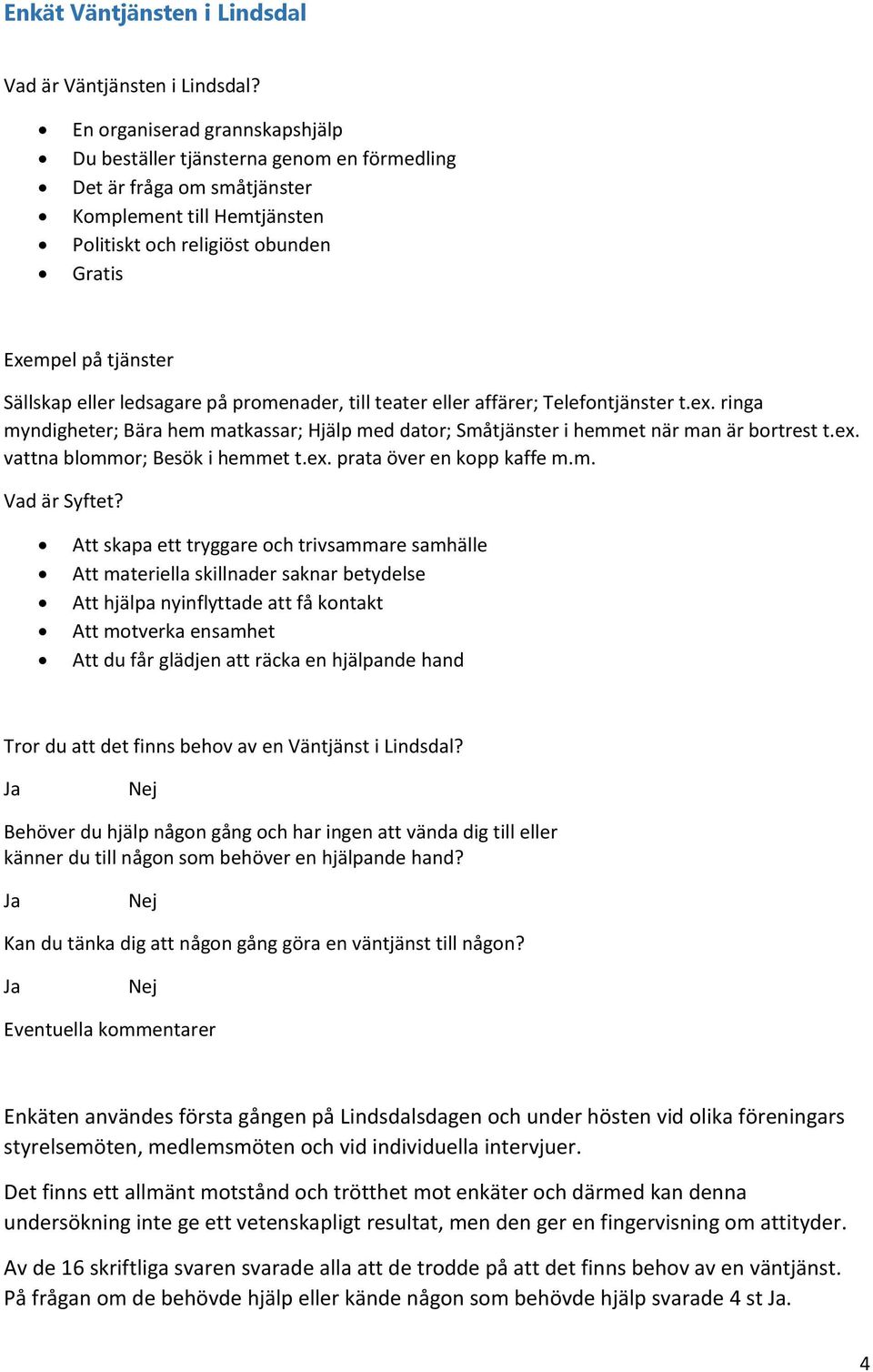 eller ledsagare på promenader, till teater eller affärer; Telefontjänster t.ex. ringa myndigheter; Bära hem matkassar; Hjälp med dator; Småtjänster i hemmet när man är bortrest t.ex. vattna blommor; Besök i hemmet t.