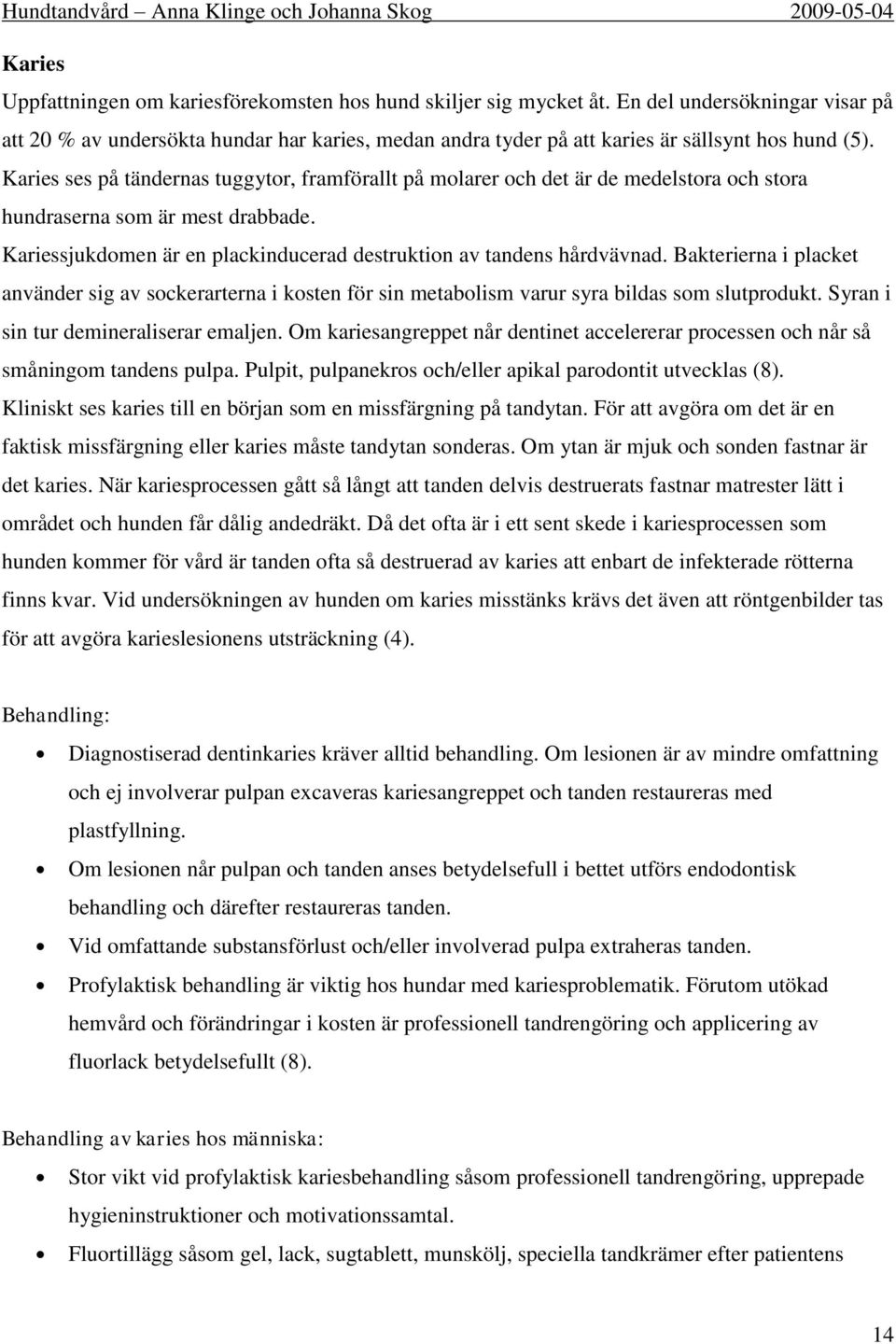 Karies ses på tändernas tuggytor, framförallt på molarer och det är de medelstora och stora hundraserna som är mest drabbade. Kariessjukdomen är en plackinducerad destruktion av tandens hårdvävnad.