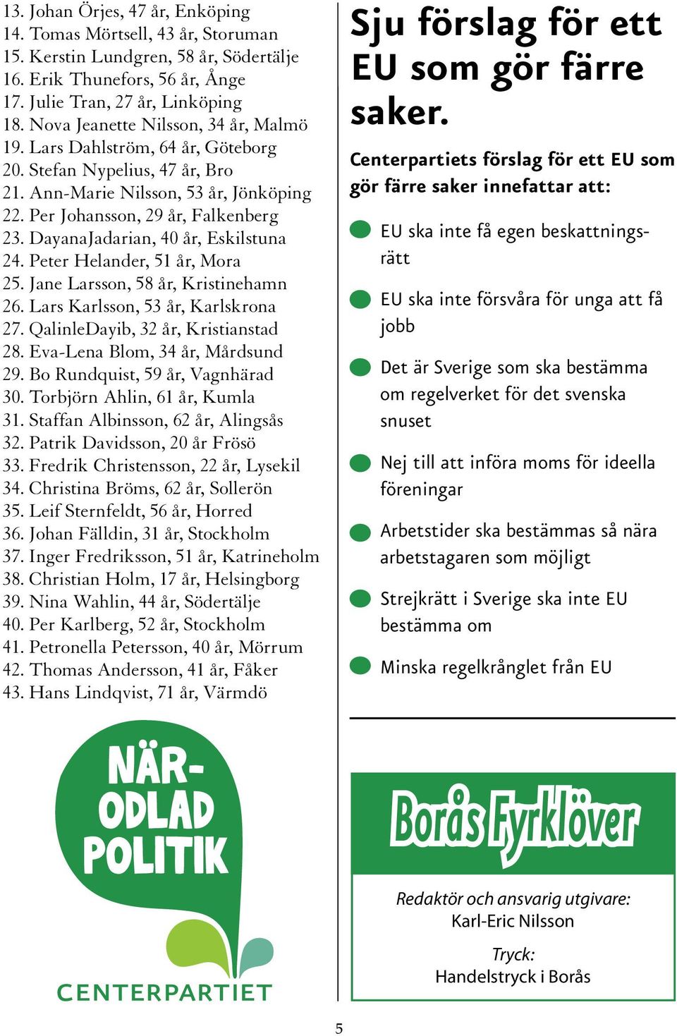 DayanaJadarian, 40 år, Eskilstuna 24. Peter Helander, 51 år, Mora 25. Jane Larsson, 58 år, Kristinehamn 26. Lars Karlsson, 53 år, Karlskrona 27. QalinleDayib, 32 år, Kristianstad 28.