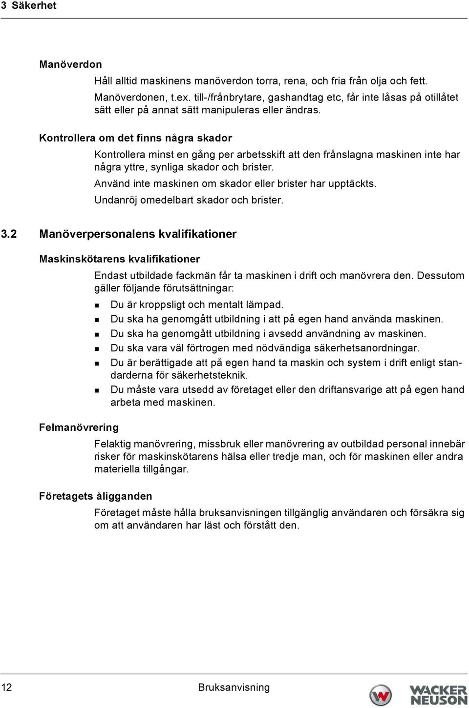 Kontrollera om det finns några skador Kontrollera minst en gång per arbetsskift att den frånslagna maskinen inte har några yttre, synliga skador och brister.