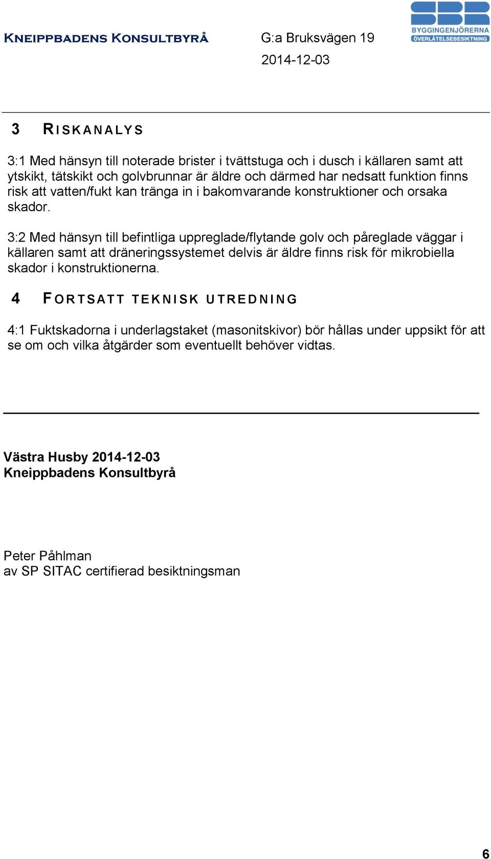 3:2 Med hänsyn till befintliga uppreglade/flytande golv och påreglade väggar i källaren samt att dräneringssystemet delvis är äldre finns risk för mikrobiella skador i