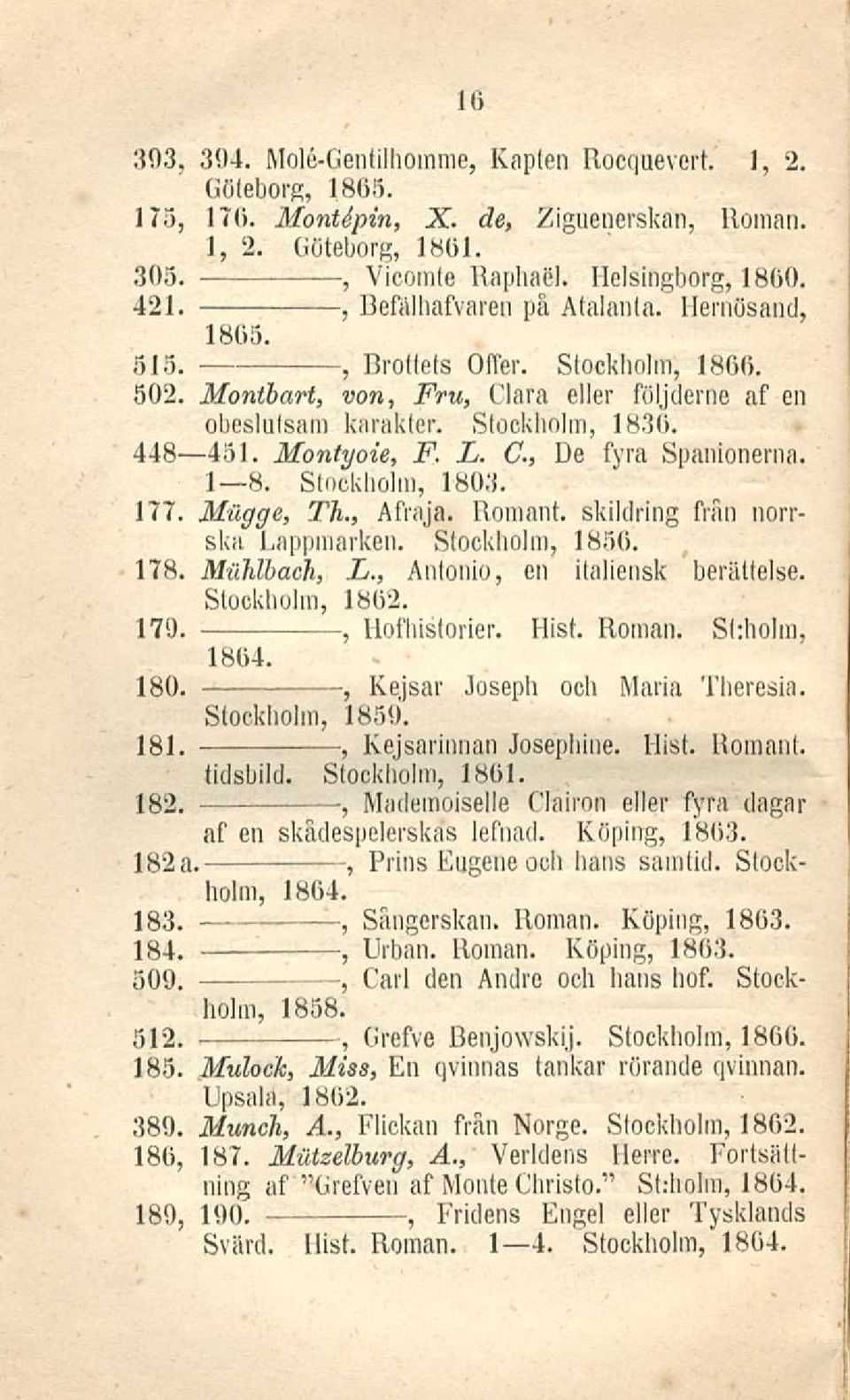 I B. Stockholm 1803. 177. Miigge Th. Afraja. Romani skildring frän norrskn Lappmarken. Stockholm 185(5. 178. MuUhack L. Antonio en italiensk berättelse. Stockholm 1802. 179. llofhistorier. Hist.