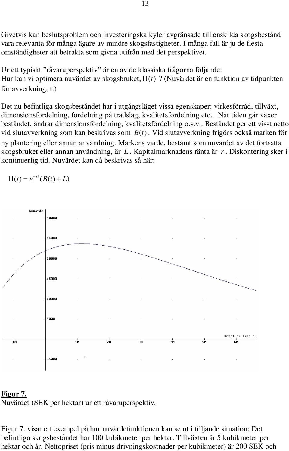 Ur ett typiskt råvaruperspektiv är en av de klassiska frågorna följande: Hur kan vi optimera nuvärdet av skogsbruket, ( t)? (Nuvärdet är en funktion av tidpunkten för avverkning, t.