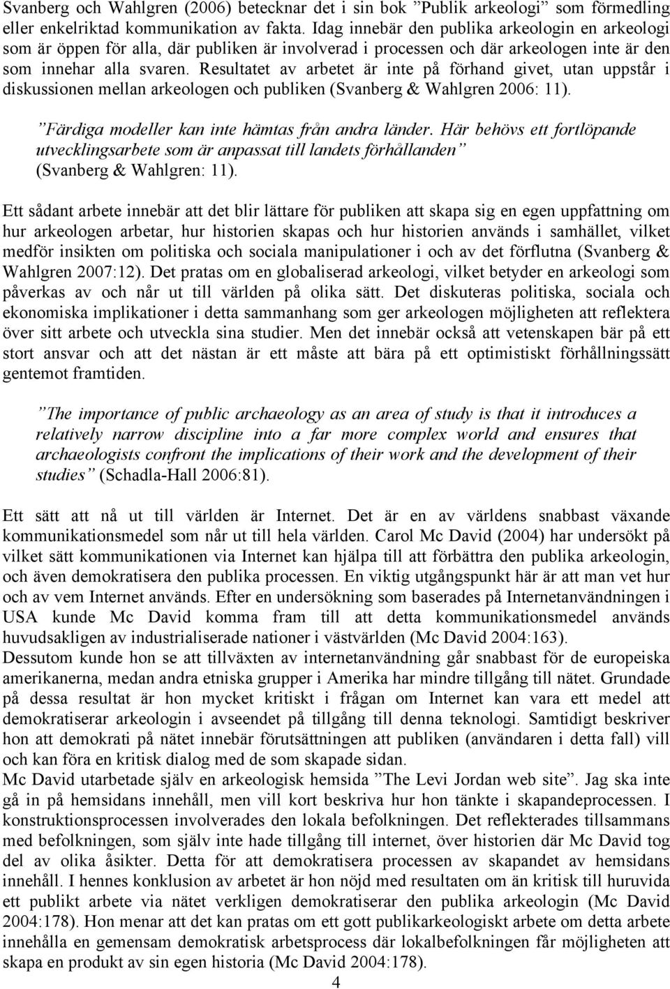 Resultatet av arbetet är inte på förhand givet, utan uppstår i diskussionen mellan arkeologen och publiken (Svanberg & Wahlgren 2006: 11). Färdiga modeller kan inte hämtas från andra länder.