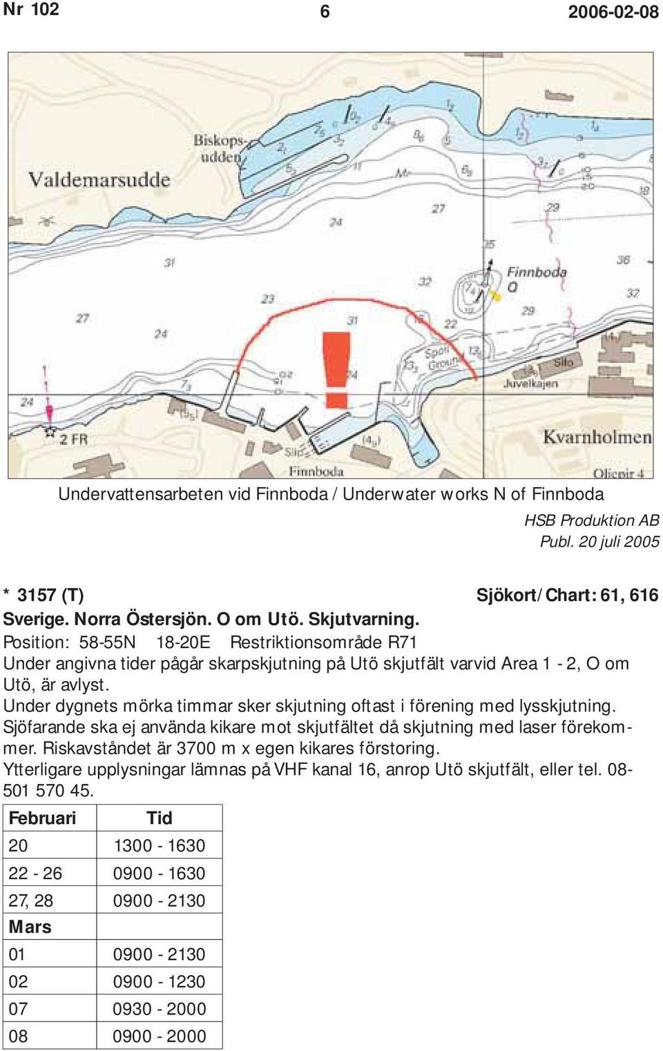 Under dygnets mörka timmar sker skjutning oftast i förening med lysskjutning. Sjöfarande ska ej använda kikare mot skjutfältet då skjutning med laser förekommer.