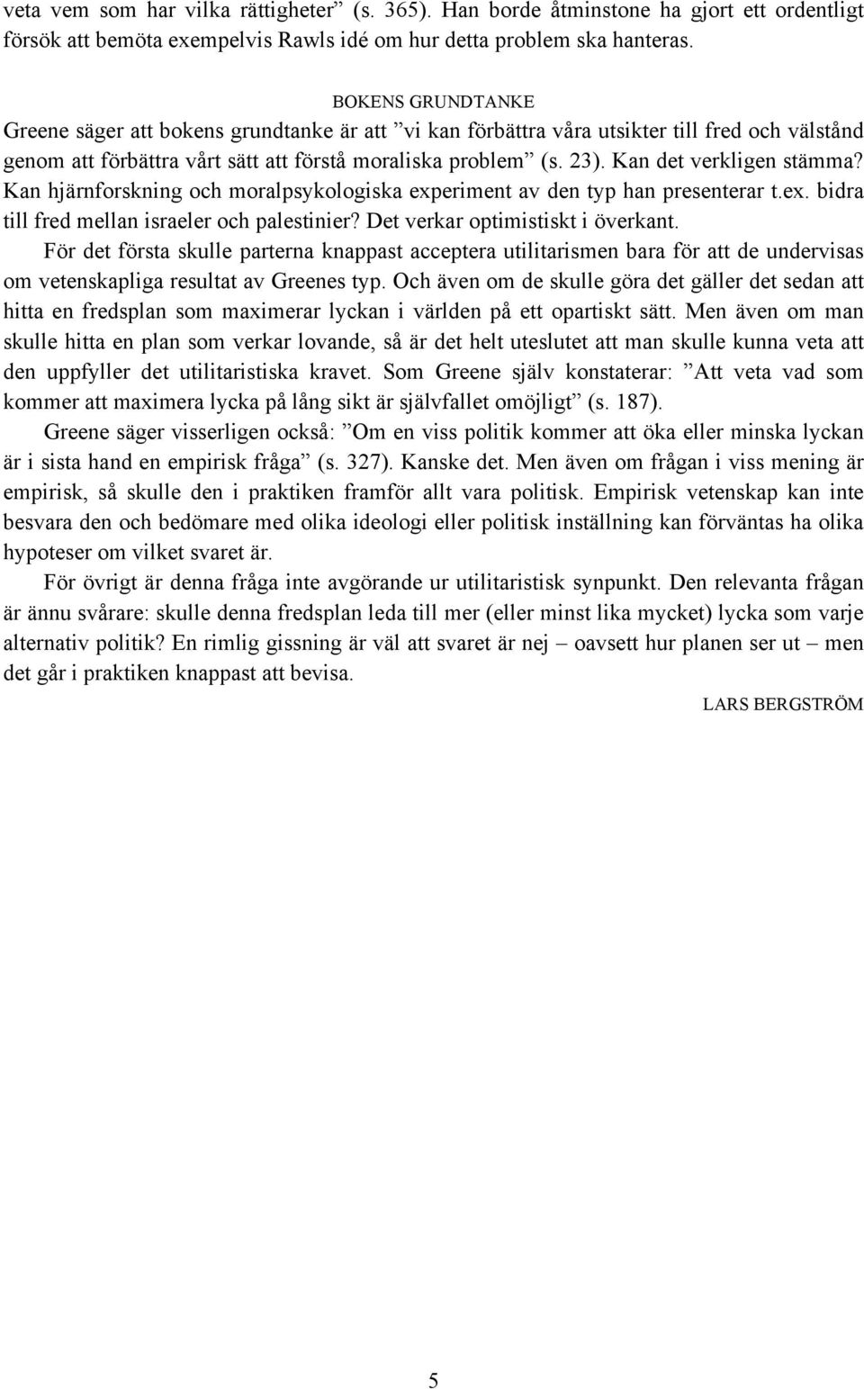 Kan det verkligen stämma? Kan hjärnforskning och moralpsykologiska experiment av den typ han presenterar t.ex. bidra till fred mellan israeler och palestinier? Det verkar optimistiskt i överkant.