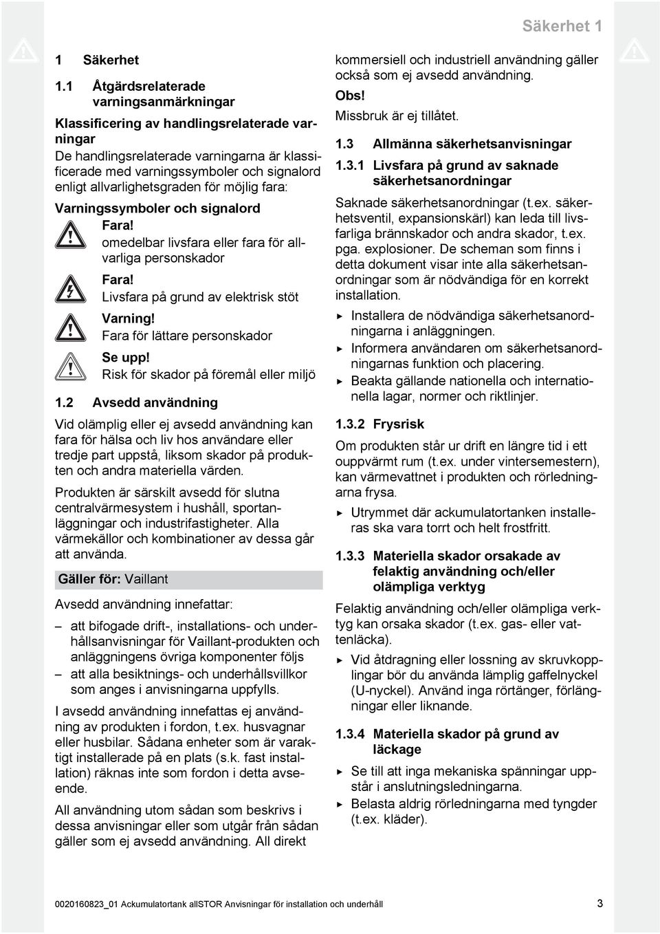 allvarlighetsgraden för möjlig fara: Varningssymboler och signalord Fara! omedelbar livsfara eller fara för all varliga personskador Fara! Livsfara på grund av elektrisk stöt Varning!